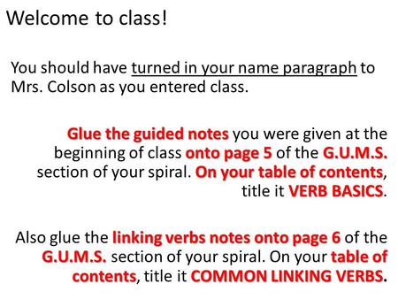 Welcome to class! You should have turned in your name paragraph to Mrs. Colson as you entered class. Glue the guided notes onto page 5 G.U.M.S. On your.