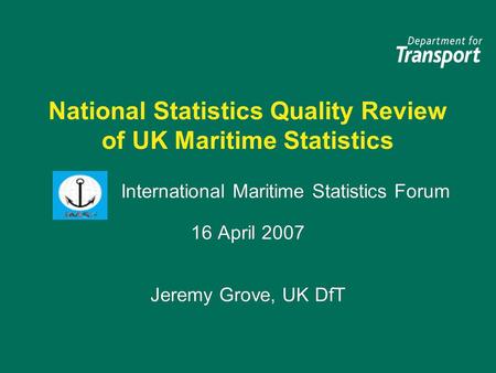 National Statistics Quality Review of UK Maritime Statistics International Maritime Statistics Forum 16 April 2007 Jeremy Grove, UK DfT International Maritime.