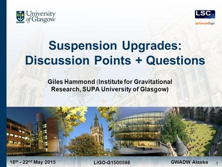 18 th - 22 nd May 2015 LIGO-G1500598 GWADW Alaska Suspension Upgrades: Discussion Points + Questions Giles Hammond (Institute for Gravitational Research,