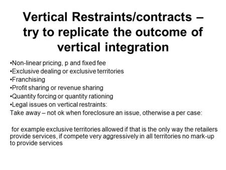 Vertical Restraints/contracts – try to replicate the outcome of vertical integration Non-linear pricing, p and fixed fee Exclusive dealing or exclusive.