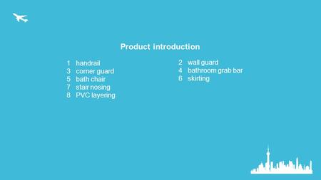 Product introduction 1 handrail 3 corner guard 5 bath chair 7 stair nosing 8 PVC layering 2 wall guard 4 bathroom grab bar 6 skirting.