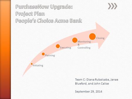 Initiating Planning Executing Monitoring & Controlling Closing Team C: Diana Rubalcaba, Janae Blueford, and John Calise September 29, 2014.