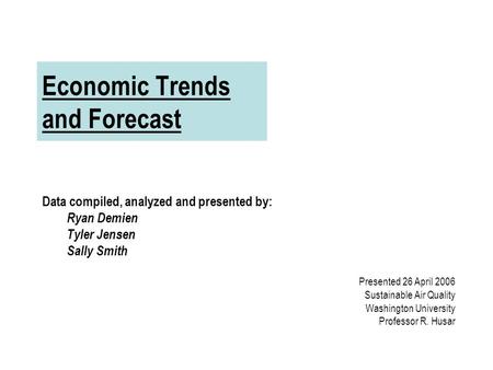 Economic Trends and Forecast Data compiled, analyzed and presented by: Ryan Demien Tyler Jensen Sally Smith Presented 26 April 2006 Sustainable Air Quality.