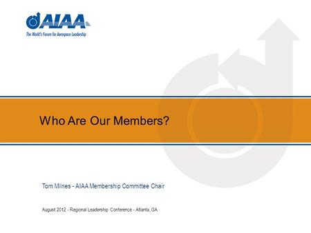 Who Are Our Members? August 2012 - Regional Leadership Conference - Atlanta, GA Tom Milnes - AIAA Membership Committee Chair.