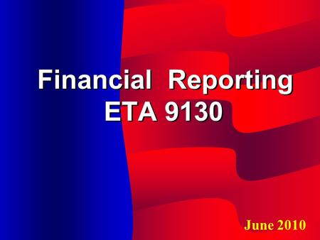 Financial Reporting ETA 9130 June 2010. Learning Objective Federal rules that govern ETA reporting DOL’s basic reporting requirements and data elements.