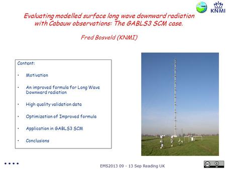 EMS2013 09 - 13 Sep Reading UK Evaluating modelled surface long wave downward radiation with Cabauw observations: The GABLS3 SCM case. Fred Bosveld (KNMI)