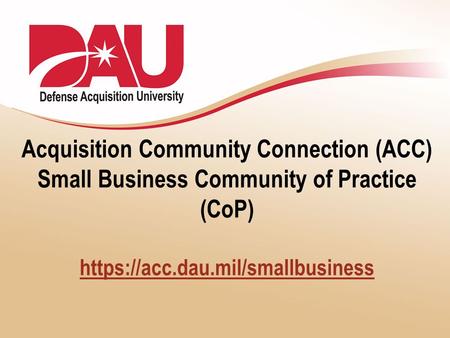 Acquisition Community Connection (ACC) Small Business Community of Practice (CoP) https://acc.dau.mil/smallbusiness https://acc.dau.mil/smallbusiness.