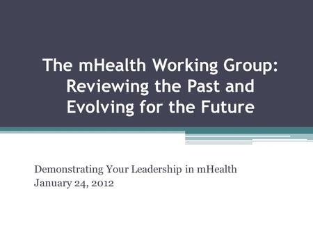 The mHealth Working Group: Reviewing the Past and Evolving for the Future Demonstrating Your Leadership in mHealth January 24, 2012.