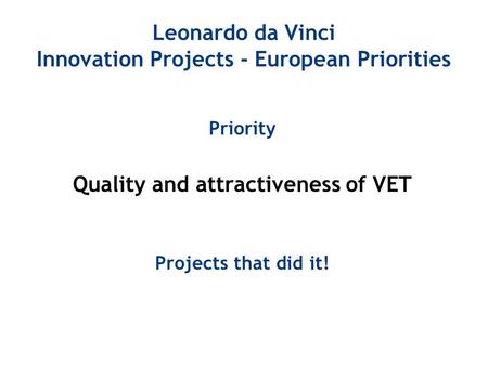 Leonardo da Vinci Innovation Projects - European Priorities Priority Quality and attractiveness of VET Projects that did it!