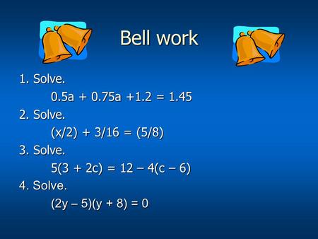 Bell work 1. Solve. 0.5a + 0.75a +1.2 = 1.45 0.5a + 0.75a +1.2 = 1.45 2. Solve. (x/2) + 3/16 = (5/8) 3. Solve. 5(3 + 2c) = 12 – 4(c – 6) 4. Solve. (2y.