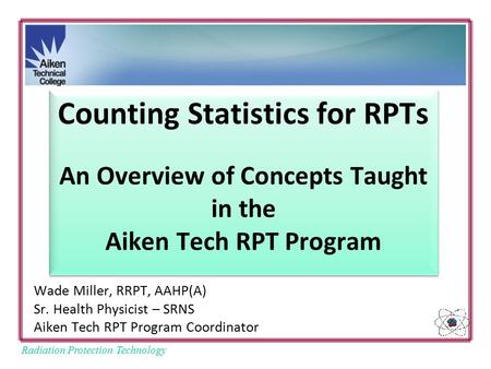 Radiation Protection Technology Counting Statistics for RPTs An Overview of Concepts Taught in the Aiken Tech RPT Program Wade Miller, RRPT, AAHP(A) Sr.