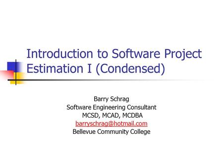 Introduction to Software Project Estimation I (Condensed) Barry Schrag Software Engineering Consultant MCSD, MCAD, MCDBA Bellevue.