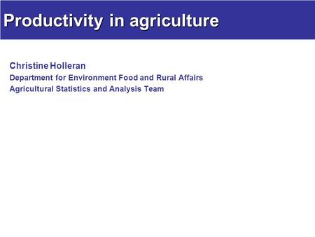 Productivity in agriculture Christine Holleran Department for Environment Food and Rural Affairs Agricultural Statistics and Analysis Team.