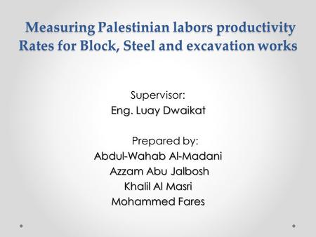 Measuring Palestinian labors productivity Rates for Block, Steel and excavation works Measuring Palestinian labors productivity Rates for Block, Steel.