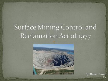 By: Darren Brown P.1. Name: Surface Mining Control and Reclamation Act of 1977 Draft year: 1977 Amendment years: 1990 International or National: National.