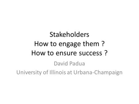 Stakeholders How to engage them ? How to ensure success ? David Padua University of Illinois at Urbana-Champaign.