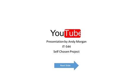 YouTube Presentation by Andy Morgan IT-544 Self Chosen Project Next Slide.