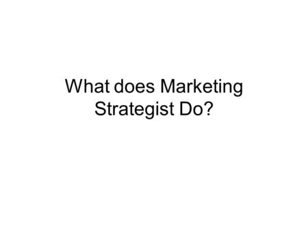 What does Marketing Strategist Do?. Acts Strategically! 1. Develops Corporate Strategy: – Identify which products to offer? – Identify which markets (needs.