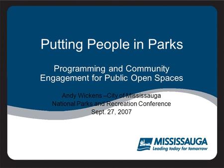 Putting People in Parks Programming and Community Engagement for Public Open Spaces Andy Wickens –City of Mississauga National Parks and Recreation Conference.