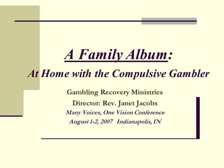 A Family Album: At Home with the Compulsive Gambler Gambling Recovery Ministries Director: Rev. Janet Jacobs Many Voices, One Vision Conference August.