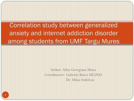 Author: Alina Georgiana Moisa Coordinators: Gabriela Buicu MD,PhD Dr. Mihai Ardelean Correlation study between generalized anxiety and internet addiction.