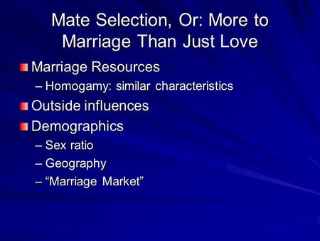 Mate Selection, Or: More to Marriage Than Just Love Marriage Resources –Homogamy: similar characteristics Outside influences Demographics –Sex ratio –Geography.