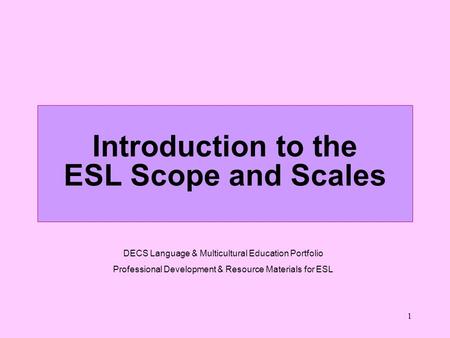 1 Introduction to the ESL Scope and Scales DECS Language & Multicultural Education Portfolio Professional Development & Resource Materials for ESL.