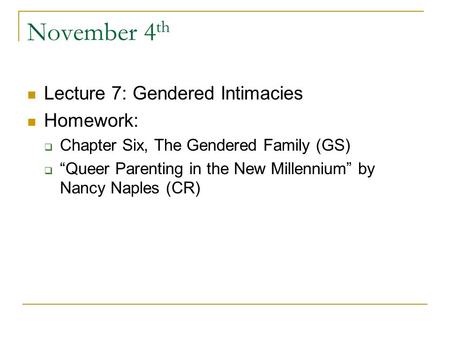 November 4 th Lecture 7: Gendered Intimacies Homework:  Chapter Six, The Gendered Family (GS)  “Queer Parenting in the New Millennium” by Nancy Naples.