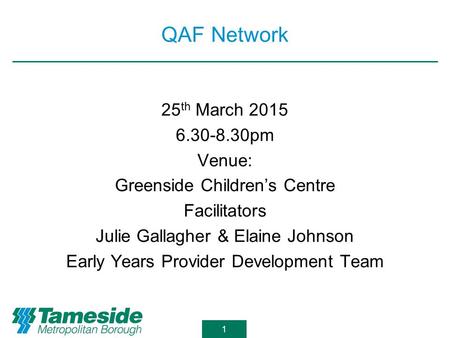 1 QAF Network 25 th March 2015 6.30-8.30pm Venue: Greenside Children’s Centre Facilitators Julie Gallagher & Elaine Johnson Early Years Provider Development.