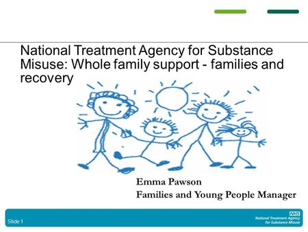 Slide 1 National Treatment Agency for Substance Misuse: Whole family support - families and recovery Whole family support - families and recovery Emma.