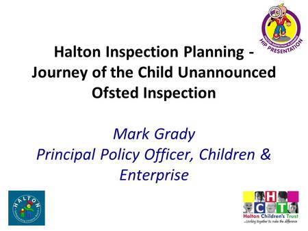 Halton Inspection Planning - Journey of the Child Unannounced Ofsted Inspection Mark Grady Principal Policy Officer, Children & Enterprise.