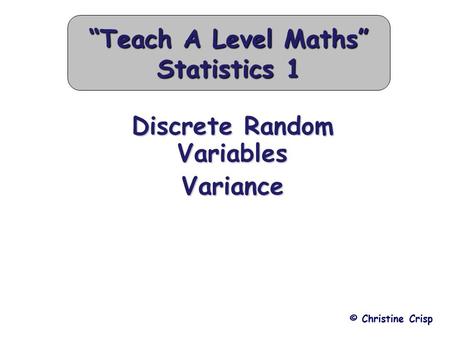 Discrete Random Variables Variance © Christine Crisp “Teach A Level Maths” Statistics 1.