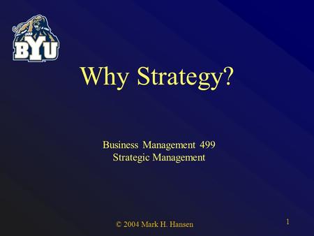 © 2004 Mark H. Hansen 1 Why Strategy? Business Management 499 Strategic Management.