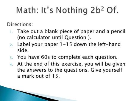 1. Take out a blank piece of paper and a pencil (no calculator until Question ). 2. Label your paper 1-15 down the left-hand side. 3. You have 60s to complete.