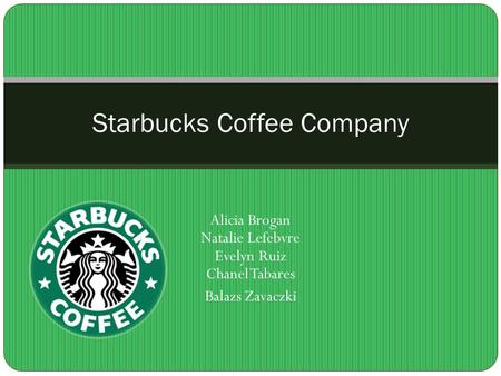 Alicia Brogan Natalie Lefebvre Evelyn Ruiz Chanel Tabares Balazs Zavaczki Starbucks Coffee Company.