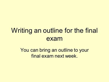 Writing an outline for the final exam You can bring an outline to your final exam next week.