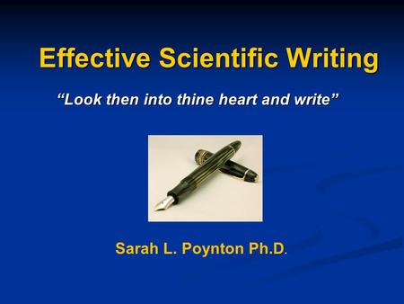 Effective Scientific Writing Effective Scientific Writing “Look then into thine heart and write” Sarah L. Poynton Ph.D.