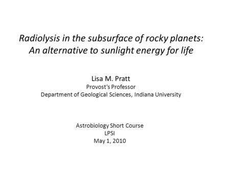 Radiolysis in the subsurface of rocky planets: An alternative to sunlight energy for life Lisa M. Pratt Provost’s Professor Department of Geological Sciences,