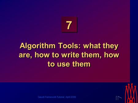 Gaudi Framework Tutorial, April 2006 7 Algorithm Tools: what they are, how to write them, how to use them.