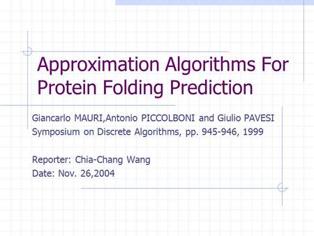 Approximation Algorithms For Protein Folding Prediction Giancarlo MAURI,Antonio PICCOLBONI and Giulio PAVESI Symposium on Discrete Algorithms, pp. 945-946,