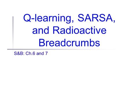 Q-learning, SARSA, and Radioactive Breadcrumbs S&B: Ch.6 and 7.