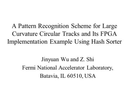 A Pattern Recognition Scheme for Large Curvature Circular Tracks and Its FPGA Implementation Example Using Hash Sorter Jinyuan Wu and Z. Shi Fermi National.