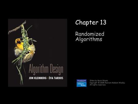 1 Chapter 13 Randomized Algorithms Slides by Kevin Wayne. 2005 Pearson-Addison Wesley. All rights reserved.