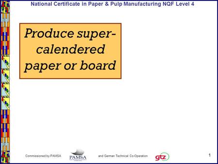 1 Commissioned by PAMSA and German Technical Co-Operation National Certificate in Paper & Pulp Manufacturing NQF Level 4 Produce super- calendered paper.