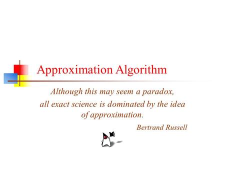 Although this may seem a paradox, all exact science is dominated by the idea of approximation. Bertrand Russell Approximation Algorithm.