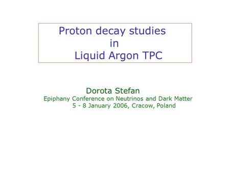 Proton decay studies in Liquid Argon TPC Dorota Stefan Epiphany Conference on Neutrinos and Dark Matter 5 - 8 January 2006, Cracow, Poland.