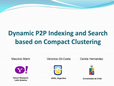 Dynamic P2P Indexing and Search based on Compact Clustering Mauricio Marin Veronica Gil-Costa Cecilia Hernandez UNSL, Argentina Universidad de Chile Yahoo!