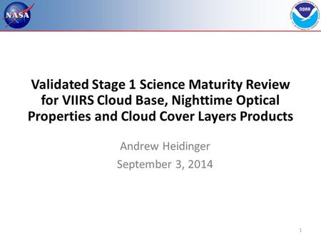 1 Validated Stage 1 Science Maturity Review for VIIRS Cloud Base, Nighttime Optical Properties and Cloud Cover Layers Products Andrew Heidinger September.