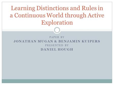 PAPER BY JONATHAN MUGAN & BENJAMIN KUIPERS PRESENTED BY DANIEL HOUGH Learning Distinctions and Rules in a Continuous World through Active Exploration.