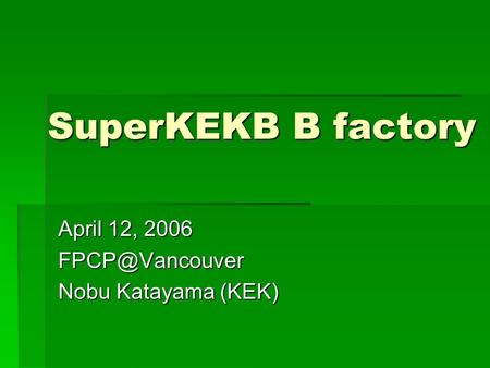 SuperKEKB B factory April 12, 2006 Nobu Katayama (KEK)